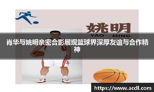 肖华与姚明亲密合影展现篮球界深厚友谊与合作精神