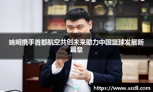 姚明携手首都航空共创未来助力中国篮球发展新篇章