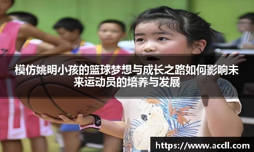 模仿姚明小孩的篮球梦想与成长之路如何影响未来运动员的培养与发展