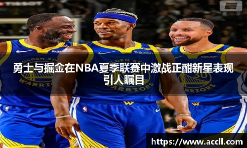 勇士与掘金在NBA夏季联赛中激战正酣新星表现引人瞩目