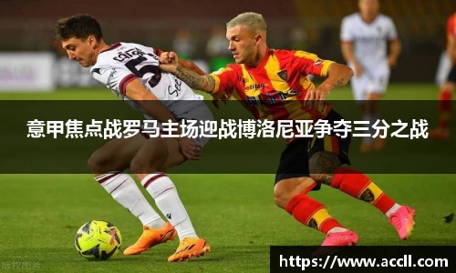 意甲焦点战罗马主场迎战博洛尼亚争夺三分之战