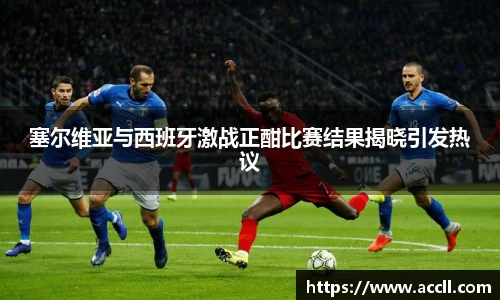 塞尔维亚与西班牙激战正酣比赛结果揭晓引发热议