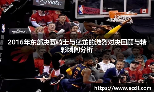 2016年东部决赛骑士与猛龙的激烈对决回顾与精彩瞬间分析