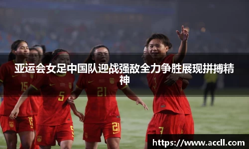 亚运会女足中国队迎战强敌全力争胜展现拼搏精神