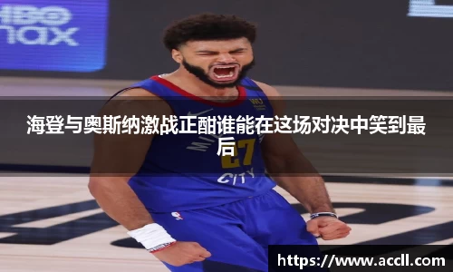 海登与奥斯纳激战正酣谁能在这场对决中笑到最后