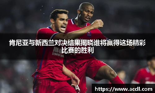 肯尼亚与新西兰对决结果揭晓谁将赢得这场精彩比赛的胜利