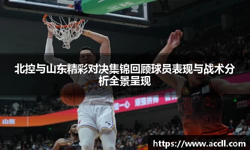 北控与山东精彩对决集锦回顾球员表现与战术分析全景呈现