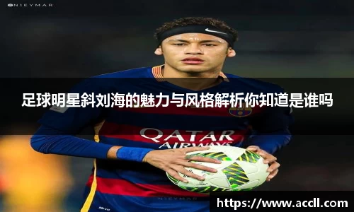 足球明星斜刘海的魅力与风格解析你知道是谁吗