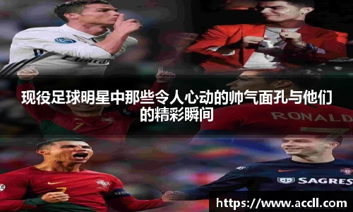 现役足球明星中那些令人心动的帅气面孔与他们的精彩瞬间